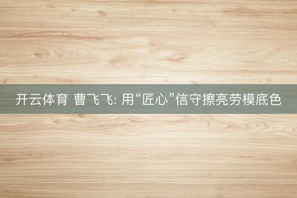 开云体育 曹飞飞: 用“匠心”信守擦亮劳模底色