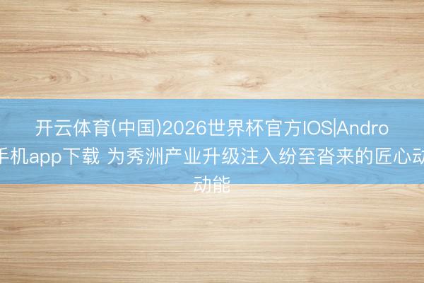 开云体育(中国)2026世界杯官方IOS|Android手机app下载 为秀洲产业升级注入纷至沓来的匠心动能