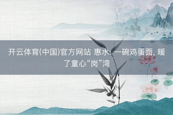 开云体育(中国)官方网站 惠水: 一碗鸡蛋面， 暖了童心“岗”湾