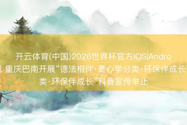 开云体育(中国)2026世界杯官方IOS|Android手机app下载 重庆巴南开展“德法相伴·童心学分类·环保伴成长”科普宣传举止