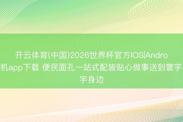 开云体育(中国)2026世界杯官方IOS|Android手机app下载 便民面孔一站式配皆贴心做事送到寰宇身边