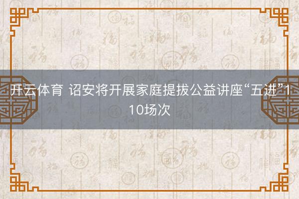 开云体育 诏安将开展家庭提拔公益讲座“五进”110场次