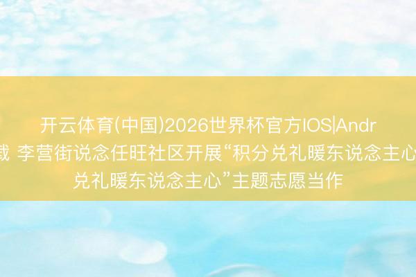 开云体育(中国)2026世界杯官方IOS|Android手机app下载 李营街说念任旺社区开展“积分兑礼暖东说念主心”主题志愿当作