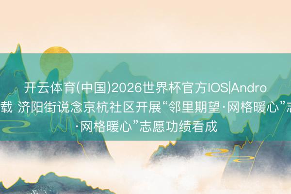 开云体育(中国)2026世界杯官方IOS|Android手机app下载 济阳街说念京杭社区开展“邻里期望·网格暖心”志愿功绩看成