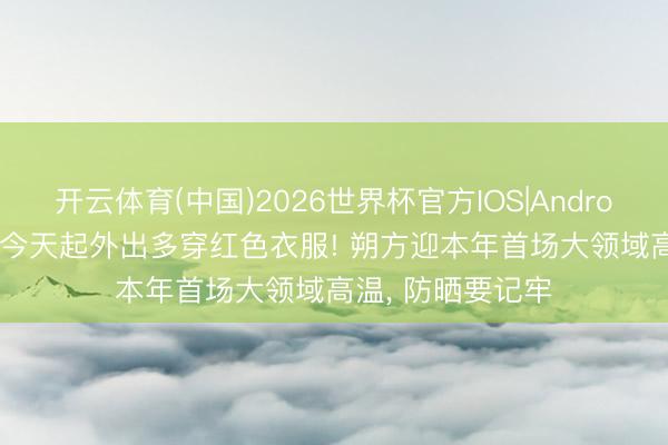 开云体育(中国)2026世界杯官方IOS|Android手机app下载 今天起外出多穿红色衣服! 朔方迎本年首场大领域高温, 防晒要记牢