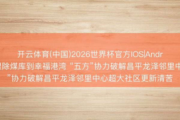 开云体育(中国)2026世界杯官方IOS|Android手机app下载 从根除煤库到幸福港湾 “五方”协力破解昌平龙泽邻里中心超大社区更新清苦