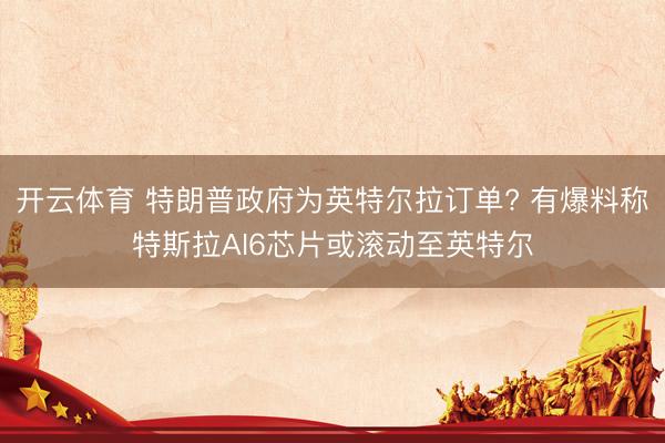 开云体育 特朗普政府为英特尔拉订单? 有爆料称特斯拉AI6芯片或滚动至英特尔