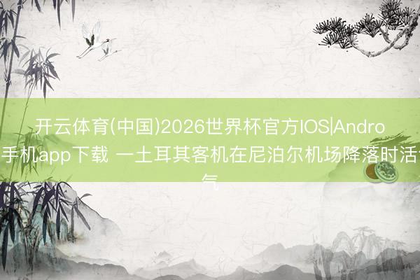 开云体育(中国)2026世界杯官方IOS|Android手机app下载 一土耳其客机在尼泊尔机场降落时活气