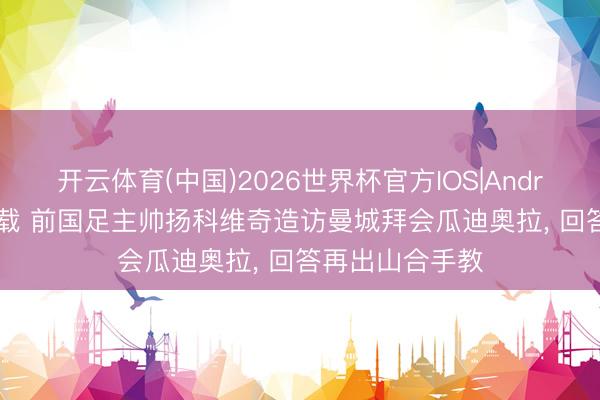 开云体育(中国)2026世界杯官方IOS|Android手机app下载 前国足主帅扬科维奇造访曼城拜会瓜迪奥拉， 回答再出山合手教