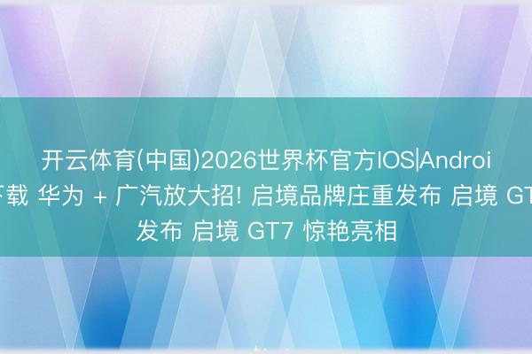 开云体育(中国)2026世界杯官方IOS|Android手机app下载 华为 + 广汽放大招! 启境品牌庄重发布 启境 GT7 惊艳亮相