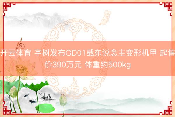 开云体育 宇树发布GD01载东说念主变形机甲 起售价390万元 体重约500kg