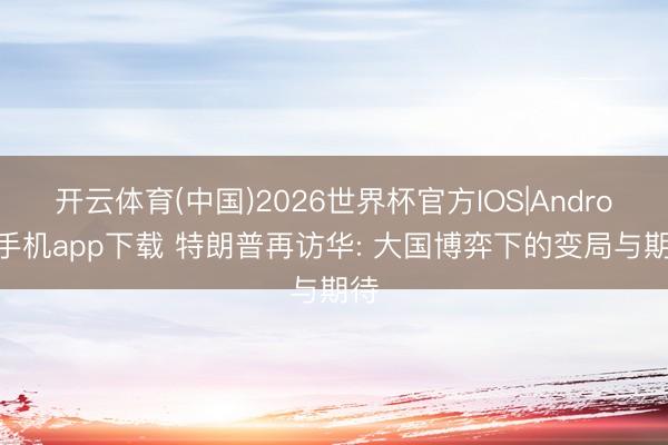 开云体育(中国)2026世界杯官方IOS|Android手机app下载 特朗普再访华: 大国博弈下的变局与期待