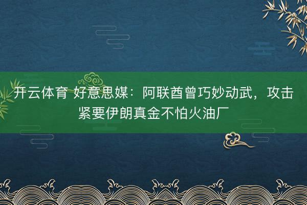 开云体育 好意思媒：阿联酋曾巧妙动武，攻击紧要伊朗真金不怕火油厂