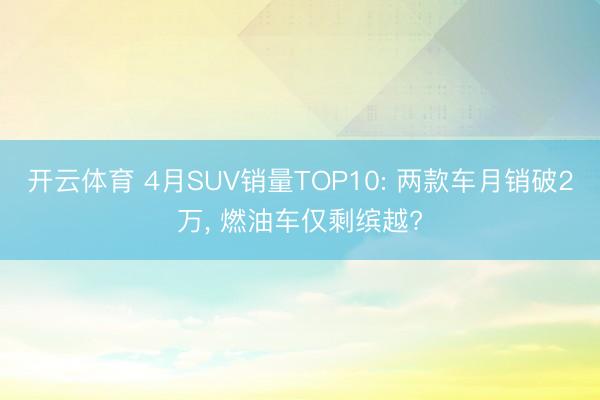 开云体育 4月SUV销量TOP10: 两款车月销破2万， 燃油车仅剩缤越?