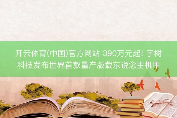 开云体育(中国)官方网站 390万元起! 宇树科技发布世界首款量产版载东说念主机甲