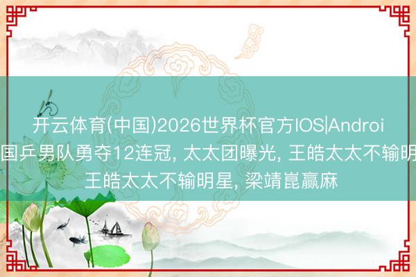 开云体育(中国)2026世界杯官方IOS|Android手机app下载 国乒男队勇夺12连冠， 太太团曝光， 王皓太太不输明星， 梁靖崑赢麻