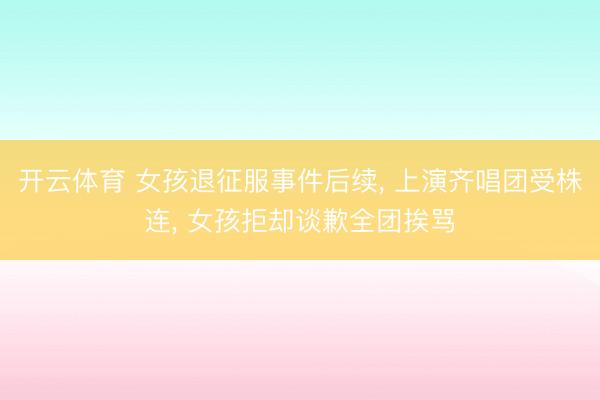 开云体育 女孩退征服事件后续， 上演齐唱团受株连， 女孩拒却谈歉全团挨骂