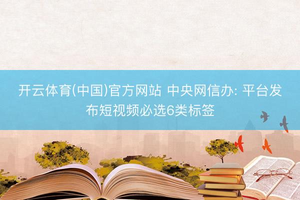 开云体育(中国)官方网站 中央网信办: 平台发布短视频必选6类标签