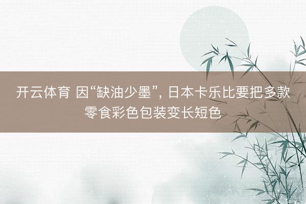 开云体育 因“缺油少墨”， 日本卡乐比要把多款零食彩色包装变长短色