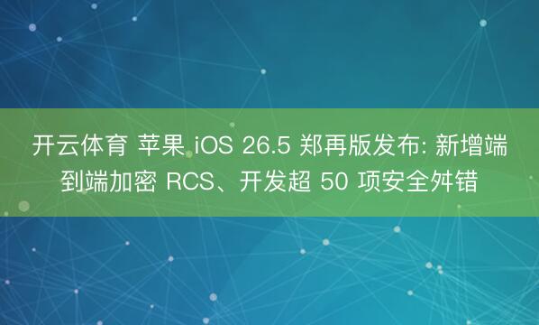 开云体育 苹果 iOS 26.5 郑再版发布: 新增端到端加密 RCS、开发超 50 项安全舛错
