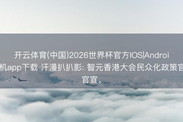 开云体育(中国)2026世界杯官方IOS|Android手机app下载 汗漫扒扒影: 智元香港大会民众化政策官宣。