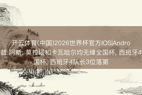 开云体育(中国)2026世界杯官方IOS|Android手机app下载 阿斯: 莫拉塔和卡瓦哈尔均无缘全国杯, 西班牙4队长3位落第