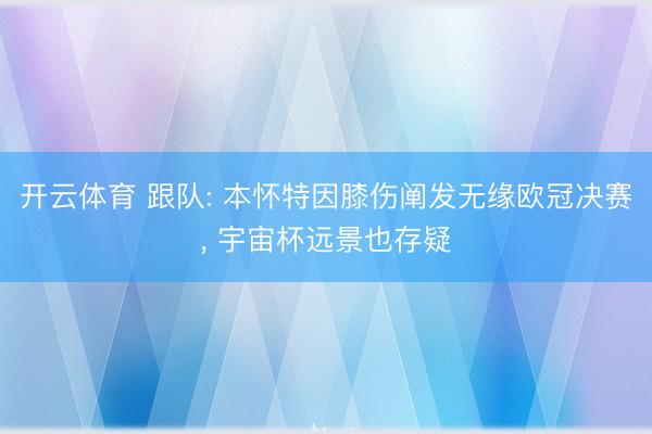 开云体育 跟队: 本怀特因膝伤阐发无缘欧冠决赛， 宇宙杯远景也存疑