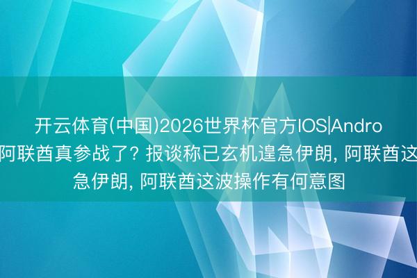 开云体育(中国)2026世界杯官方IOS|Android手机app下载 阿联酋真参战了? 报谈称已玄机遑急伊朗， 阿联酋这波操作有何意图