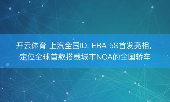 开云体育 上汽全国ID. ERA 5S首发亮相, 定位全球首款搭载城市NOA的全国轿车