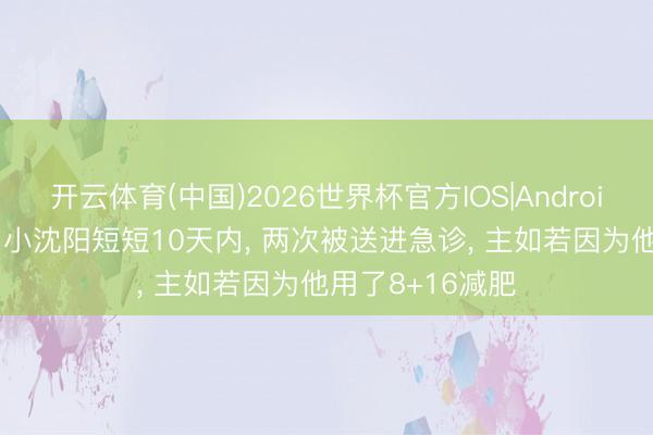 开云体育(中国)2026世界杯官方IOS|Android手机app下载 小沈阳短短10天内， 两次被送进急诊， 主如若因为他用了8+16减肥