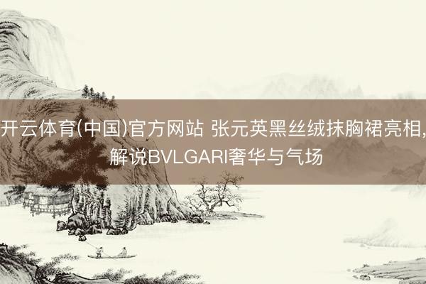 开云体育(中国)官方网站 张元英黑丝绒抹胸裙亮相， 解说BVLGARI奢华与气场