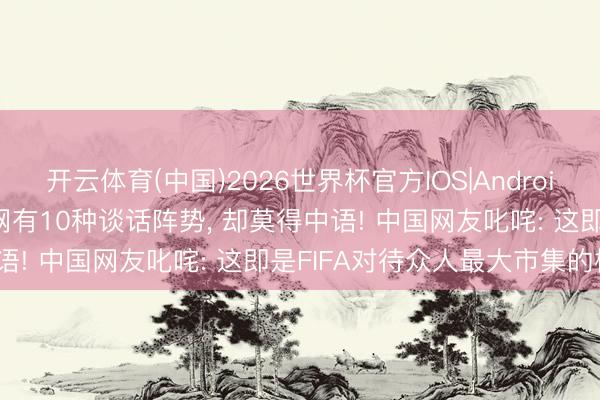 开云体育(中国)2026世界杯官方IOS|Android手机app下载 FIFA官网有10种谈话阵势， 却莫得中语! 中国网友叱咤: 这即是FIFA对待众人最大市集的格调?