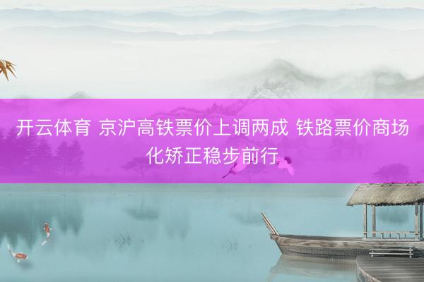 开云体育 京沪高铁票价上调两成 铁路票价商场化矫正稳步前行