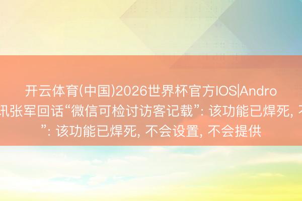 开云体育(中国)2026世界杯官方IOS|Android手机app下载 腾讯张军回话“微信可检讨访客记载”: 该功能已焊死， 不会设置， 不会提供