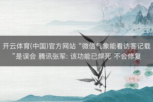 开云体育(中国)官方网站 “微信气象能看访客记载”是误会 腾讯张军: 该功能已焊死 不会修复