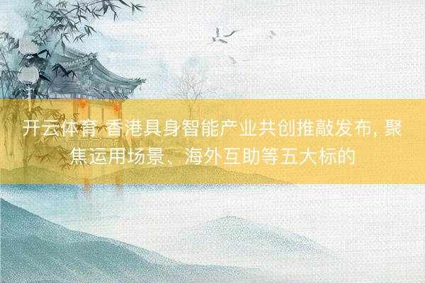 开云体育 香港具身智能产业共创推敲发布， 聚焦运用场景、海外互助等五大标的