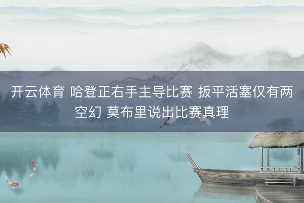 开云体育 哈登正右手主导比赛 扳平活塞仅有两空幻 莫布里说出比赛真理
