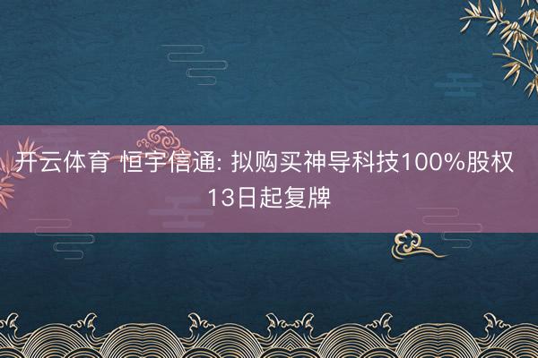 开云体育 恒宇信通: 拟购买神导科技100%股权 13日起复牌