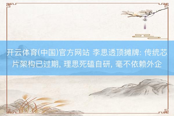 开云体育(中国)官方网站 李思透顶摊牌: 传统芯片架构已过期， 理思死磕自研， 毫不依赖外企