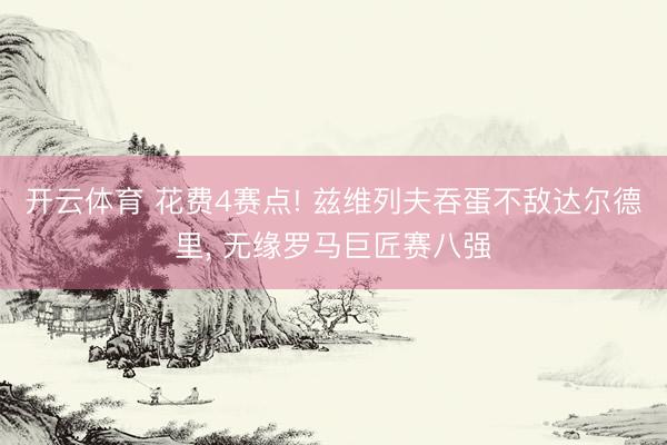 开云体育 花费4赛点! 兹维列夫吞蛋不敌达尔德里， 无缘罗马巨匠赛八强