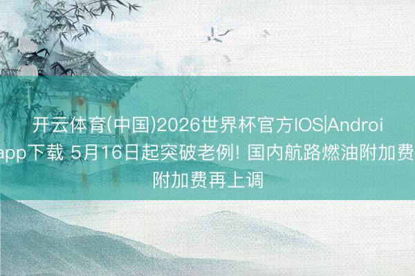 开云体育(中国)2026世界杯官方IOS|Android手机app下载 5月16日起突破老例! 国内航路燃油附加费再上调