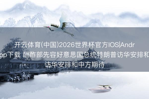 开云体育(中国)2026世界杯官方IOS|Android手机app下载 酬酢部先容好意思国总统特朗普访华安排和中方期待