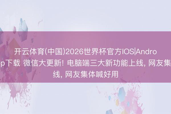 开云体育(中国)2026世界杯官方IOS|Android手机app下载 微信大更新! 电脑端三大新功能上线, 网友集体喊好用