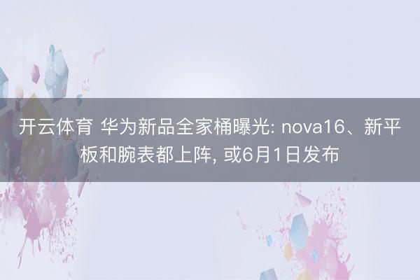 开云体育 华为新品全家桶曝光: nova16、新平板和腕表都上阵, 或6月1日发布