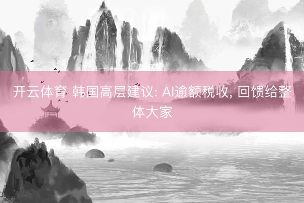 开云体育 韩国高层建议: AI逾额税收， 回馈给整体大家