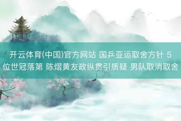 开云体育(中国)官方网站 国乒亚运取舍方针 5位世冠落第 陈熠黄友政纵贯引质疑 男队取消取舍