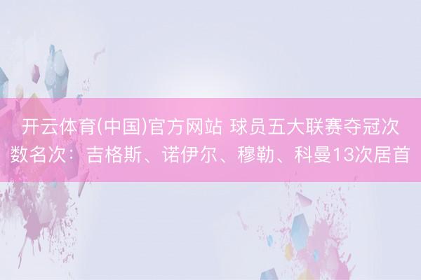 开云体育(中国)官方网站 球员五大联赛夺冠次数名次:吉格斯、诺伊尔、穆勒、科曼13次居首