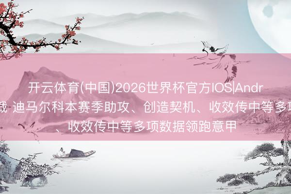开云体育(中国)2026世界杯官方IOS|Android手机app下载 迪马尔科本赛季助攻、创造契机、收效传中等多项数据领跑意甲