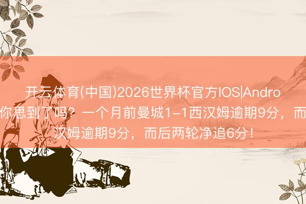 开云体育(中国)2026世界杯官方IOS|Android手机app下载 你思到了吗？一个月前曼城1-1西汉姆逾期9分，而后两轮净追6分！