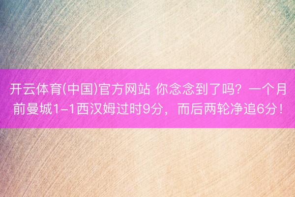 开云体育(中国)官方网站 你念念到了吗？一个月前曼城1-1西汉姆过时9分，而后两轮净追6分！